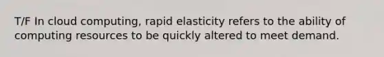 T/F In cloud computing, rapid elasticity refers to the ability of computing resources to be quickly altered to meet demand.