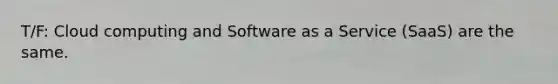 T/F: Cloud computing and Software as a Service (SaaS) are the same.