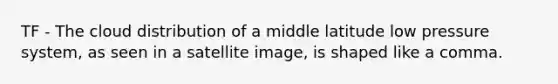 TF - The cloud distribution of a middle latitude low pressure system, as seen in a satellite image, is shaped like a comma.