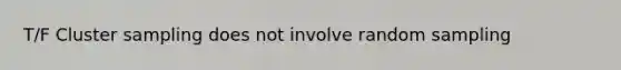 T/F Cluster sampling does not involve random sampling