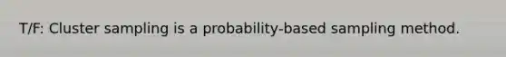 T/F: Cluster sampling is a probability-based sampling method.