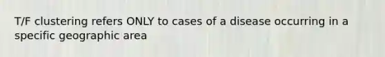 T/F clustering refers ONLY to cases of a disease occurring in a specific geographic area