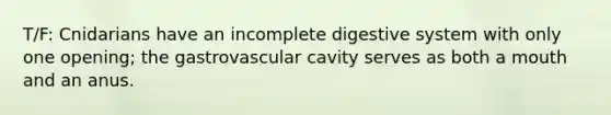 T/F: Cnidarians have an incomplete digestive system with only one opening; the gastrovascular cavity serves as both a mouth and an anus.