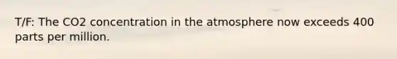 T/F: The CO2 concentration in the atmosphere now exceeds 400 parts per million.