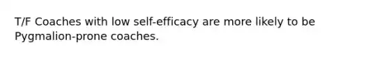 T/F Coaches with low self-efficacy are more likely to be Pygmalion-prone coaches.