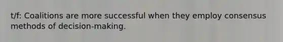 t/f: Coalitions are more successful when they employ consensus methods of decision-making.