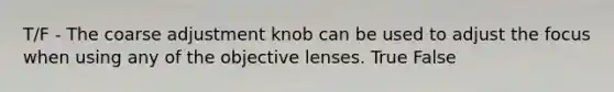 T/F - The coarse adjustment knob can be used to adjust the focus when using any of the objective lenses. True False