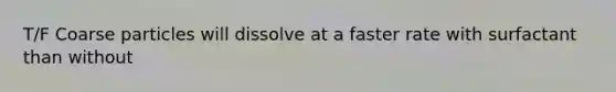 T/F Coarse particles will dissolve at a faster rate with surfactant than without