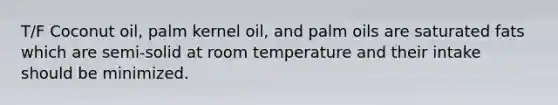 T/F Coconut oil, palm kernel oil, and palm oils are saturated fats which are semi-solid at room temperature and their intake should be minimized.