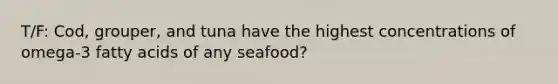 T/F: Cod, grouper, and tuna have the highest concentrations of omega-3 fatty acids of any seafood?