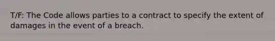 T/F: The Code allows parties to a contract to specify the extent of damages in the event of a breach.