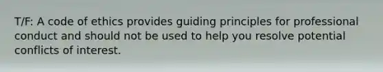 T/F: A code of ethics provides guiding principles for professional conduct and should not be used to help you resolve potential conflicts of interest.