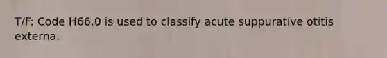 T/F: Code H66.0 is used to classify acute suppurative otitis externa.