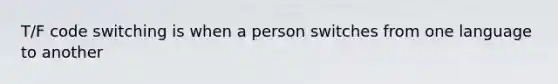 T/F code switching is when a person switches from one language to another