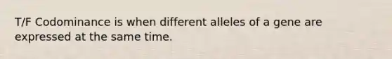 T/F Codominance is when different alleles of a gene are expressed at the same time.