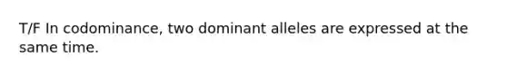 T/F In codominance, two dominant alleles are expressed at the same time.