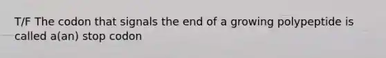 T/F The codon that signals the end of a growing polypeptide is called a(an) stop codon