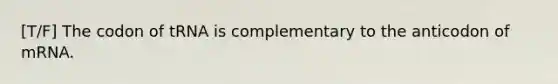 [T/F] The codon of tRNA is complementary to the anticodon of mRNA.