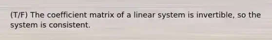 (T/F) The coefficient matrix of a linear system is invertible, so the system is consistent.