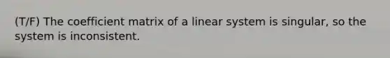 (T/F) The coefficient matrix of a linear system is singular, so the system is inconsistent.