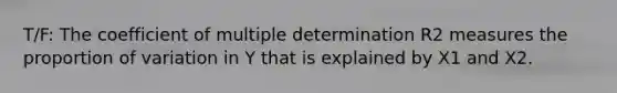 T/F: The coefficient of multiple determination R2 measures the proportion of variation in Y that is explained by X1 and X2.