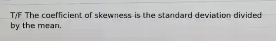 T/F The coefficient of skewness is the standard deviation divided by the mean.