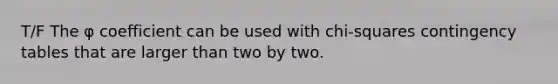 T/F The φ coefficient can be used with chi-squares contingency tables that are larger than two by two.