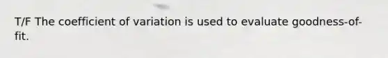 T/F The coefficient of variation is used to evaluate goodness-of-fit.