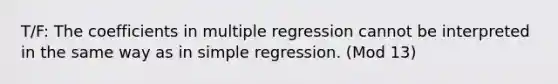 T/F: The coefficients in multiple regression cannot be interpreted in the same way as in simple regression. (Mod 13)