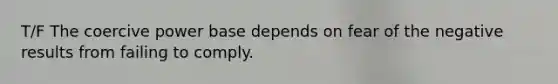 T/F The coercive power base depends on fear of the negative results from failing to comply.