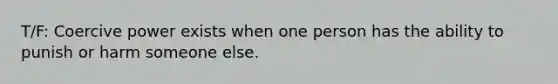 T/F: Coercive power exists when one person has the ability to punish or harm someone else.