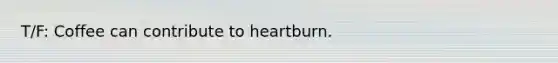 T/F: Coffee can contribute to heartburn.