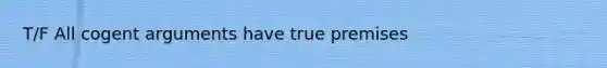 T/F All cogent arguments have true premises