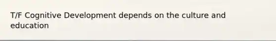 T/F Cognitive Development depends on the culture and education