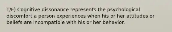 T/F) Cognitive dissonance represents the psychological discomfort a person experiences when his or her attitudes or beliefs are incompatible with his or her behavior.