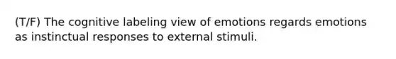 (T/F) The cognitive labeling view of emotions regards emotions as instinctual responses to external stimuli.