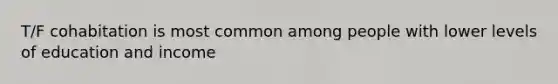 T/F cohabitation is most common among people with lower levels of education and income