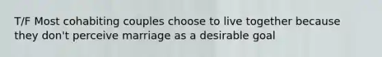 T/F Most cohabiting couples choose to live together because they don't perceive marriage as a desirable goal