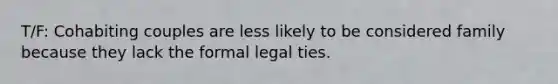 T/F: Cohabiting couples are less likely to be considered family because they lack the formal legal ties.