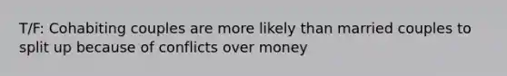 T/F: Cohabiting couples are more likely than married couples to split up because of conflicts over money