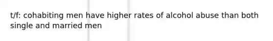 t/f: cohabiting men have higher rates of alcohol abuse than both single and married men