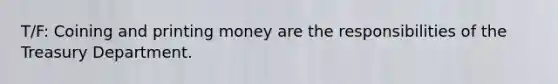 T/F: Coining and printing money are the responsibilities of the Treasury Department.