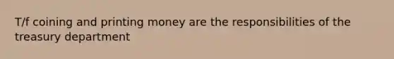 T/f coining and printing money are the responsibilities of the treasury department