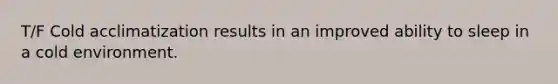 T/F Cold acclimatization results in an improved ability to sleep in a cold environment.