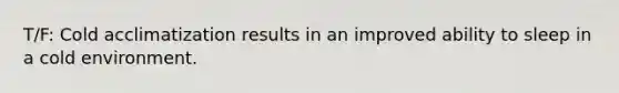 T/F: Cold acclimatization results in an improved ability to sleep in a cold environment.