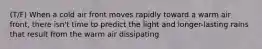 (T/F) When a cold air front moves rapidly toward a warm air front, there isn't time to predict the light and longer-lasting rains that result from the warm air dissipating