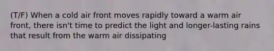 (T/F) When a cold air front moves rapidly toward a warm air front, there isn't time to predict the light and longer-lasting rains that result from the warm air dissipating