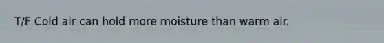 T/F Cold air can hold more moisture than warm air.