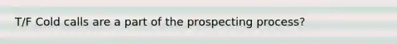 T/F Cold calls are a part of the prospecting process?