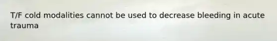 T/F cold modalities cannot be used to decrease bleeding in acute trauma